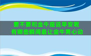 要不要和金牛座说早安呢 有哪些瞬间最让金牛男心动